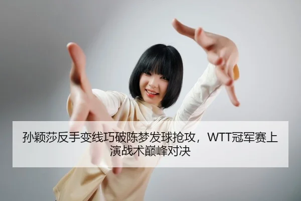 孙颖莎反手变线巧破陈梦发球抢攻，WTT冠军赛上演战术巅峰对决