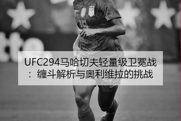 UFC294马哈切夫轻量级卫冕战：缠斗解析与奥利维拉的挑战