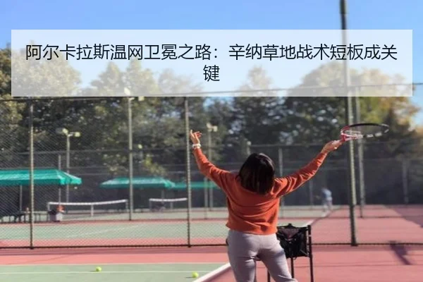 阿尔卡拉斯温网卫冕之路：辛纳草地战术短板成关键