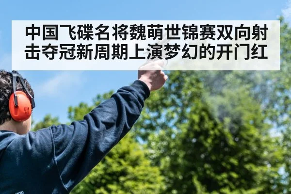 中国飞碟名将魏萌世锦赛双向射击夺冠新周期上演梦幻的开门红