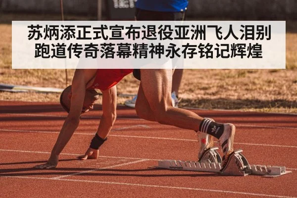 苏炳添正式宣布退役亚洲飞人泪别跑道传奇落幕精神永存铭记辉煌