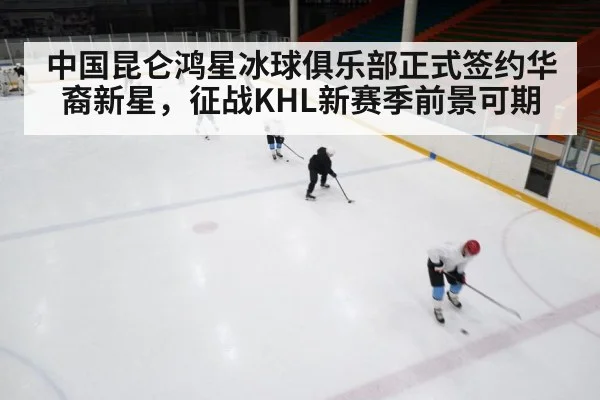 中国昆仑鸿星冰球俱乐部正式签约华裔新星，征战KHL新赛季前景可期