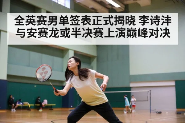 全英赛男单签表正式揭晓 李诗沣与安赛龙或半决赛上演巅峰对决
