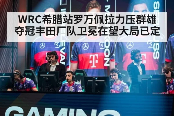WRC希腊站罗万佩拉力压群雄夺冠丰田厂队卫冕在望大局已定