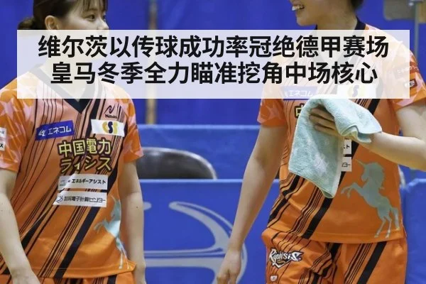 维尔茨以传球成功率冠绝德甲赛场 皇马冬季全力瞄准挖角中场核心