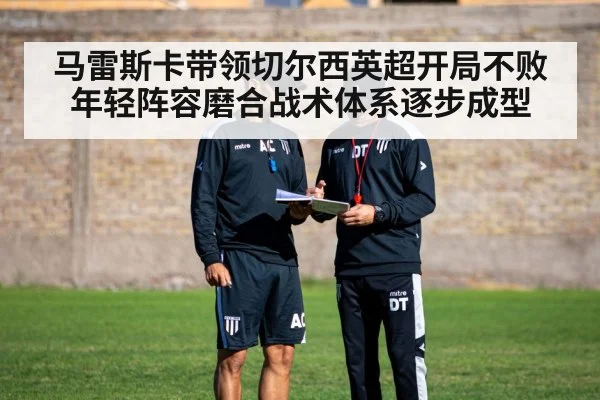 马雷斯卡带领切尔西英超开局不败 年轻阵容磨合战术体系逐步成型